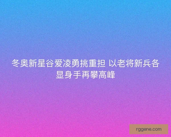 冬奥新星谷爱凌勇挑重担 以老将新兵各显身手再攀高峰