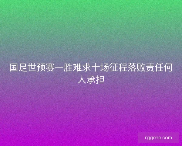 国足世预赛一胜难求十场征程落败责任何人承担