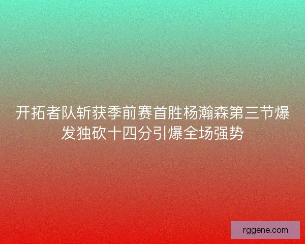 开拓者队斩获季前赛首胜杨瀚森第三节爆发独砍十四分引爆全场强势