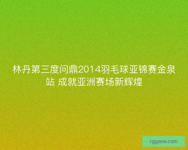 林丹第三度问鼎2014羽毛球亚锦赛金泉站 成就亚洲赛场新辉煌